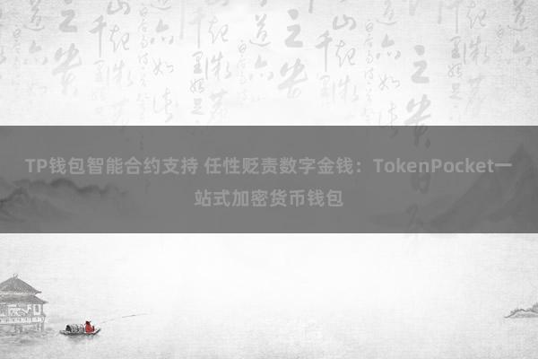 TP钱包智能合约支持 任性贬责数字金钱：TokenPocket一站式加密货币钱包